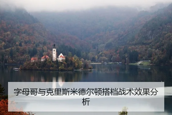字母哥与克里斯米德尔顿搭档战术效果分析